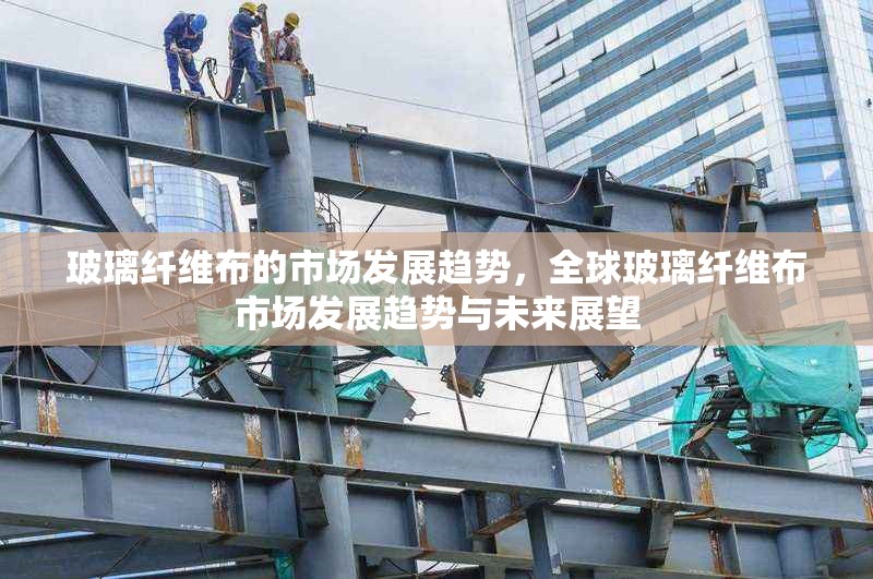 玻璃纖維布的市場發(fā)展趨勢，全球玻璃纖維布市場發(fā)展趨勢與未來展望