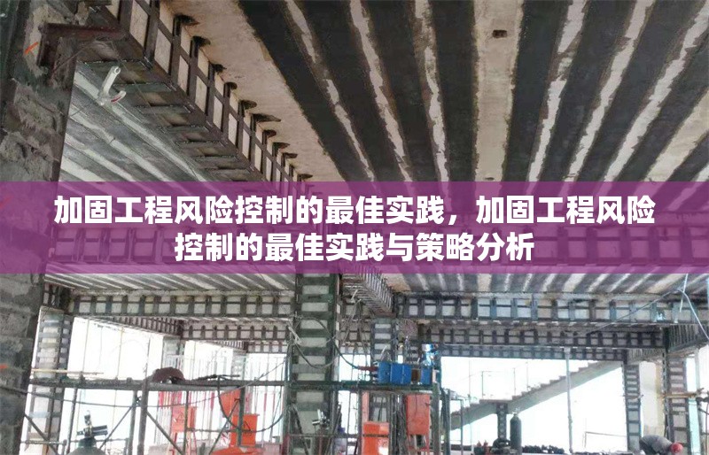 加固工程風(fēng)險(xiǎn)控制的最佳實(shí)踐，加固工程風(fēng)險(xiǎn)控制的最佳實(shí)踐與策略分析