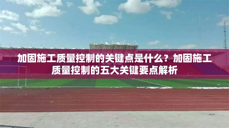 加固施工質(zhì)量控制的關(guān)鍵點是什么？加固施工質(zhì)量控制的五大關(guān)鍵要點解析