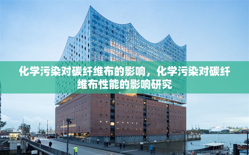 化學(xué)污染對(duì)碳纖維布的影響，化學(xué)污染對(duì)碳纖維布性能的影響研究