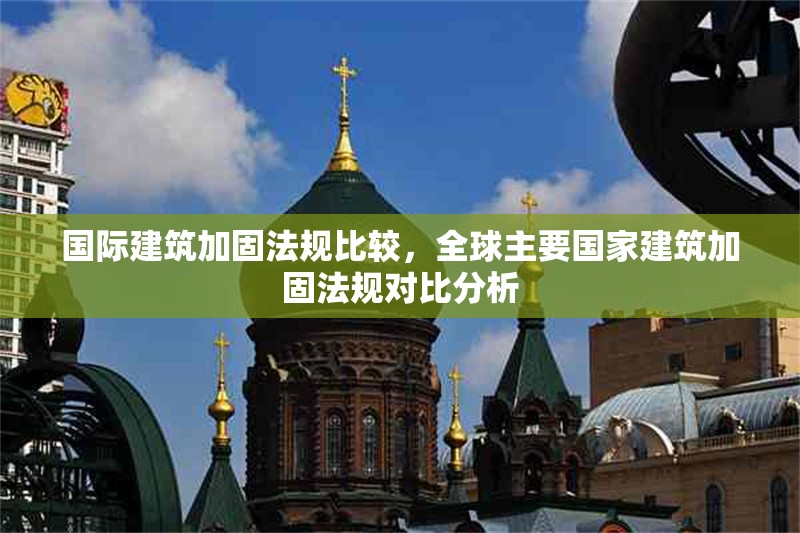 國際建筑加固法規(guī)比較，全球主要國家建筑加固法規(guī)對比分析
