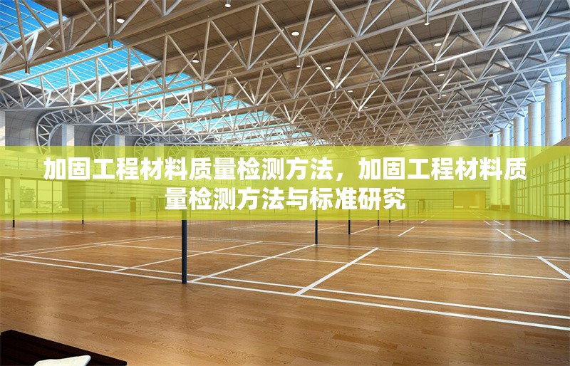 加固工程材料質(zhì)量檢測方法，加固工程材料質(zhì)量檢測方法與標準研究