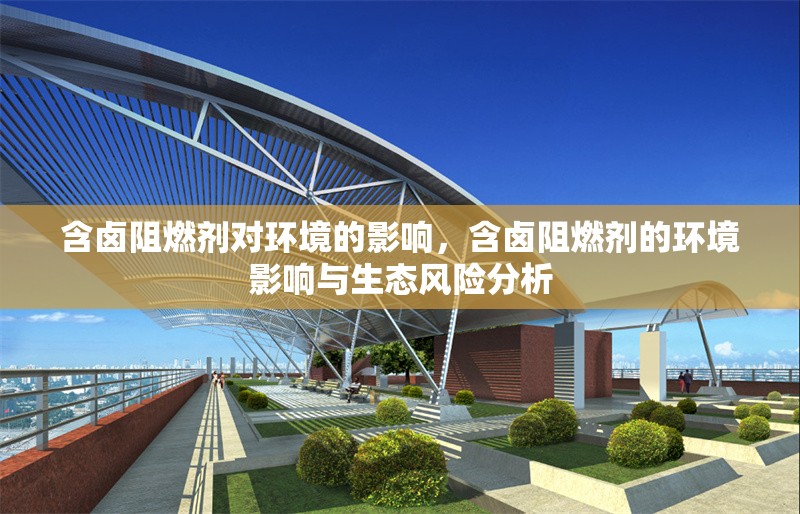 含鹵阻燃劑對(duì)環(huán)境的影響，含鹵阻燃劑的環(huán)境影響與生態(tài)風(fēng)險(xiǎn)分析，含鹵阻燃劑的環(huán)境影響與生態(tài)風(fēng)險(xiǎn)分析