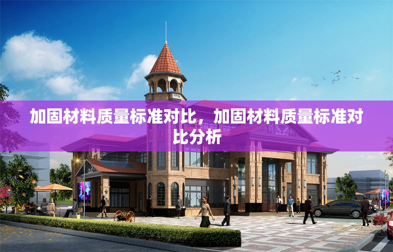 加固材料質量標準對比，加固材料質量標準對比分析，加固材料質量標準對比分析