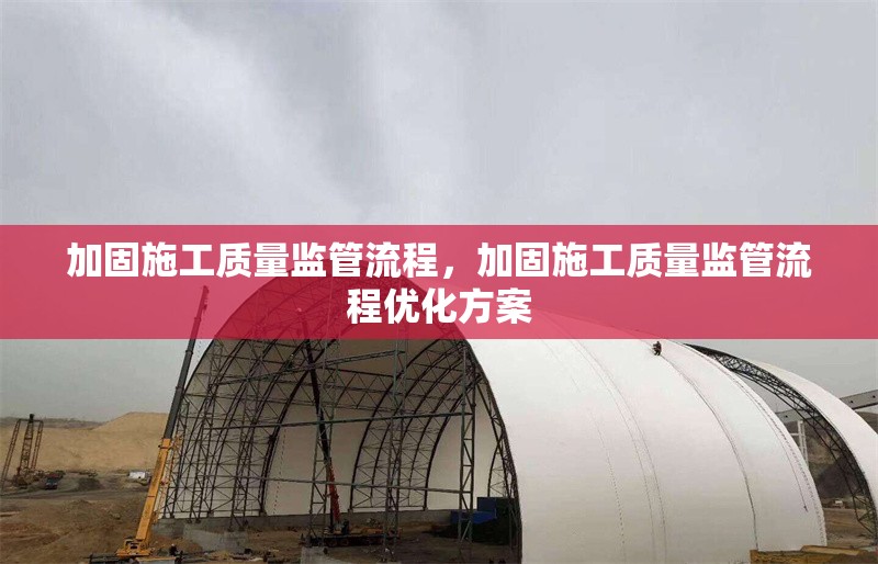 加固施工質(zhì)量監(jiān)管流程，加固施工質(zhì)量監(jiān)管流程優(yōu)化方案