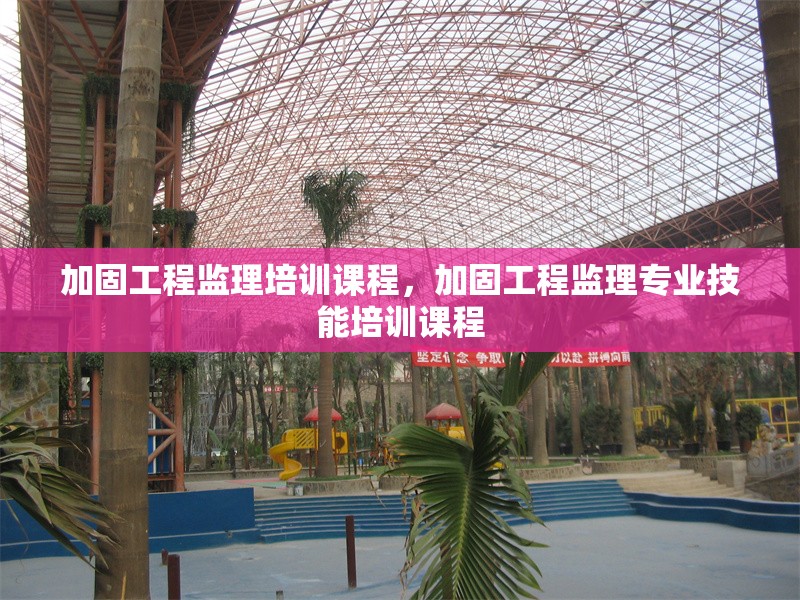 加固工程監(jiān)理培訓課程，加固工程監(jiān)理專業(yè)技能培訓課程