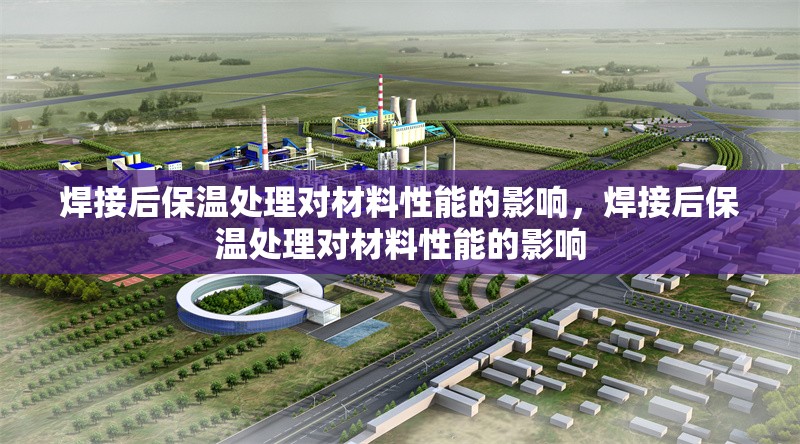 焊接后保溫處理對材料性能的影響，焊接后保溫處理對材料性能的影響