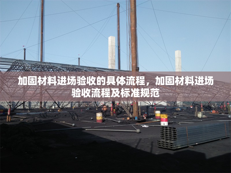 加固材料進場驗收的具體流程，加固材料進場驗收流程及標(biāo)準(zhǔn)規(guī)范