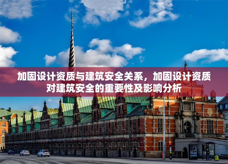 加固設計資質(zhì)與建筑安全關系，加固設計資質(zhì)對建筑安全的重要性及影響分析 行業(yè)新聞 第1張