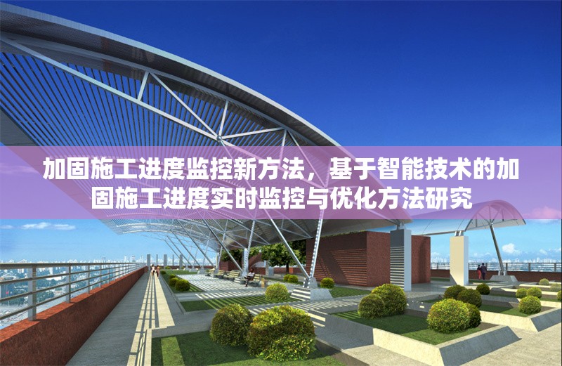 加固施工進(jìn)度監(jiān)控新方法，基于智能技術(shù)的加固施工進(jìn)度實時監(jiān)控與優(yōu)化方法研究