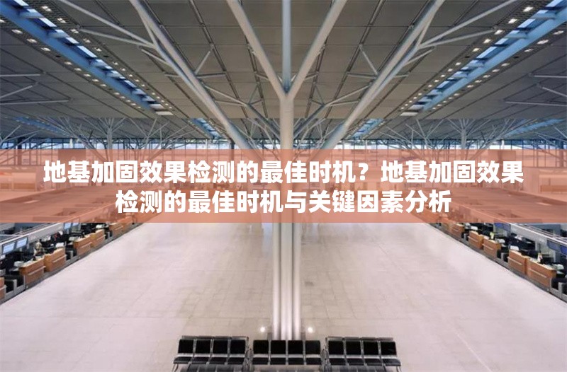 地基加固效果檢測的最佳時機(jī)？地基加固效果檢測的最佳時機(jī)與關(guān)鍵因素分析