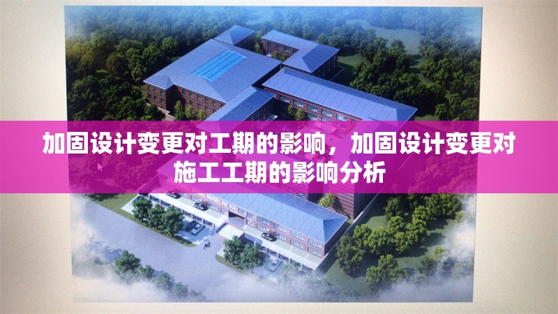 加固設(shè)計變更對工期的影響，加固設(shè)計變更對施工工期的影響分析，加固設(shè)計變更對施工工期的影響分析