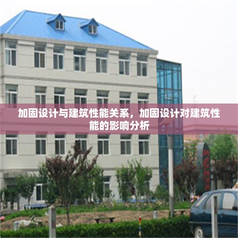 加固設(shè)計與建筑性能關(guān)系，加固設(shè)計對建筑性能的影響分析