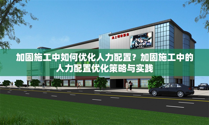 加固施工中如何優(yōu)化人力配置？加固施工中的人力配置優(yōu)化策略與實踐
