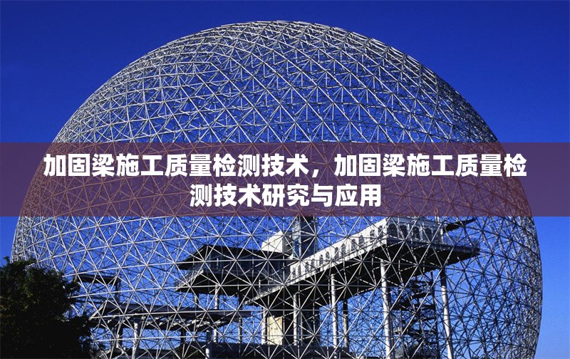 加固梁施工質(zhì)量檢測技術(shù)，加固梁施工質(zhì)量檢測技術(shù)研究與應(yīng)用