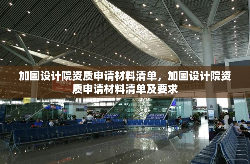 加固設(shè)計院資質(zhì)申請材料清單，加固設(shè)計院資質(zhì)申請材料清單及要求