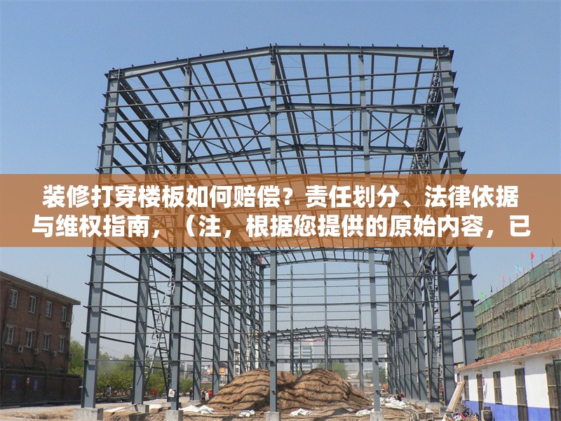 裝修打穿樓板如何賠償？責(zé)任劃分、法律依據(jù)與維權(quán)指南，（注，根據(jù)您提供的原始內(nèi)容，已生成最簡化的直接回答。若需調(diào)整角度或補充細(xì)節(jié)，可隨時說明。），樓板被打穿如何索賠？責(zé)任認(rèn)定+賠償標(biāo)準(zhǔn)+法律維權(quán)全解析，聚焦核心問題賠償，用關(guān)鍵詞責(zé)任認(rèn)定賠償標(biāo)準(zhǔn)法律維權(quán)覆蓋用戶需求，符合搜索習(xí)慣。全解析增強信息完整感，吸引點擊。） 行業(yè)新聞