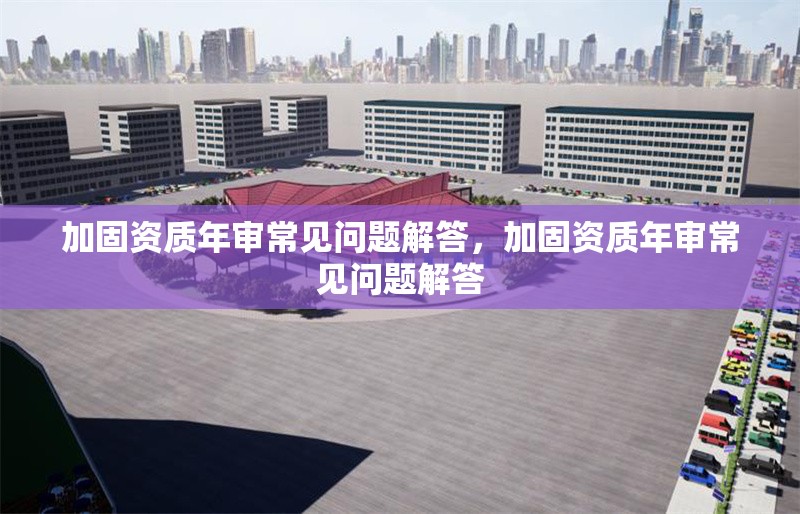 加固資質(zhì)年審常見問題解答，加固資質(zhì)年審常見問題解答 行業(yè)新聞 第1張