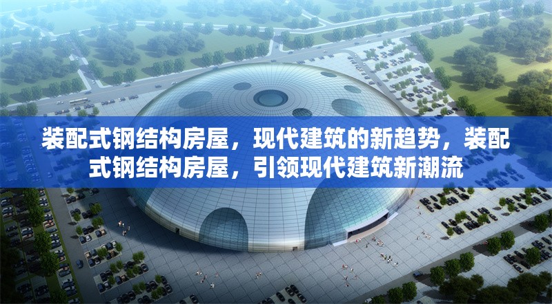 裝配式鋼結(jié)構(gòu)房屋，現(xiàn)代建筑的新趨勢(shì)，裝配式鋼結(jié)構(gòu)房屋，引領(lǐng)現(xiàn)代建筑新潮流