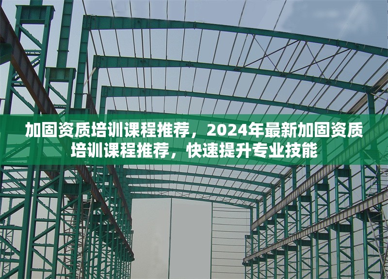 加固資質(zhì)培訓(xùn)課程推薦，2024年最新加固資質(zhì)培訓(xùn)課程推薦，快速提升專業(yè)技能