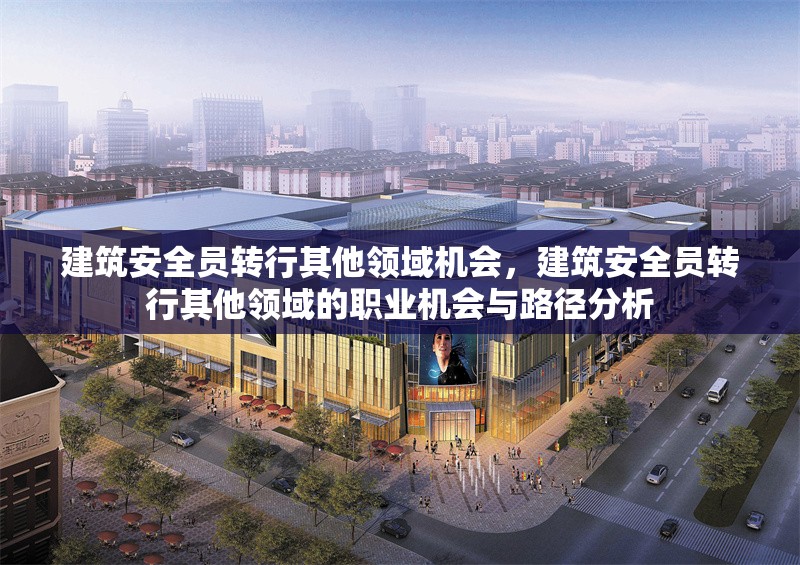 建筑安全員轉(zhuǎn)行其他領(lǐng)域機(jī)會，建筑安全員轉(zhuǎn)行其他領(lǐng)域的職業(yè)機(jī)會與路徑分析 行業(yè)新聞 第1張