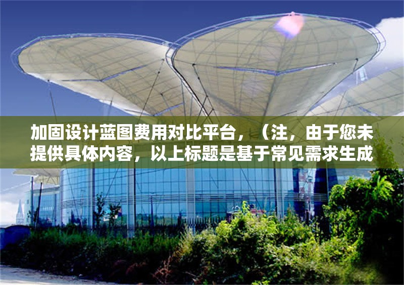 加固設(shè)計(jì)藍(lán)圖費(fèi)用對比平臺(tái)，（注，由于您未提供具體內(nèi)容，以上標(biāo)題是基于常見需求生成的示例。若您能提供詳細(xì)內(nèi)容或具體方向，我將為您定制更精準(zhǔn)的標(biāo)題。） 行業(yè)新聞 第1張