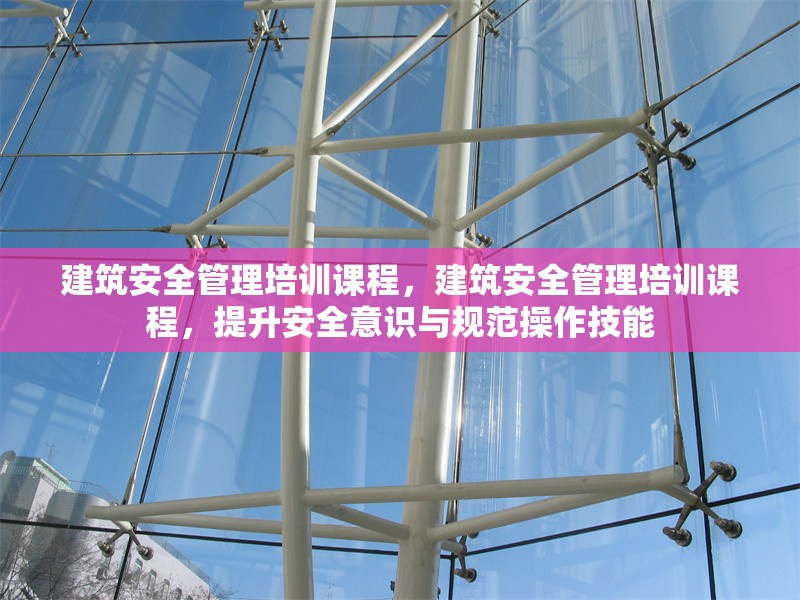 建筑安全管理培訓(xùn)課程，建筑安全管理培訓(xùn)課程，提升安全意識與規(guī)范操作技能