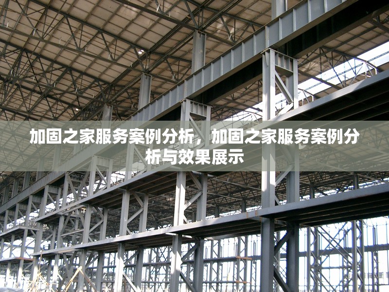 加固之家服務案例分析，加固之家服務案例分析與效果展示