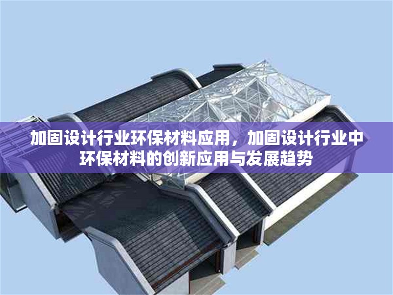 加固設(shè)計行業(yè)環(huán)保材料應(yīng)用，加固設(shè)計行業(yè)中環(huán)保材料的創(chuàng)新應(yīng)用與發(fā)展趨勢