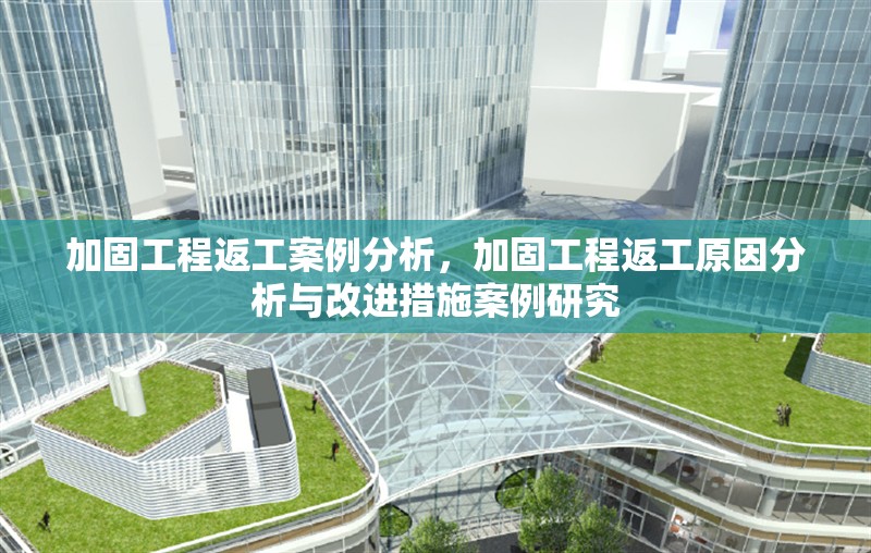 加固工程返工案例分析，加固工程返工原因分析與改進(jìn)措施案例研究 行業(yè)新聞 第1張