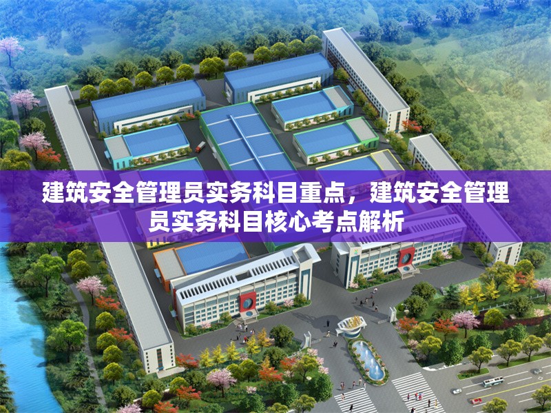 建筑安全管理員實(shí)務(wù)科目重點(diǎn)，建筑安全管理員實(shí)務(wù)科目核心考點(diǎn)解析
