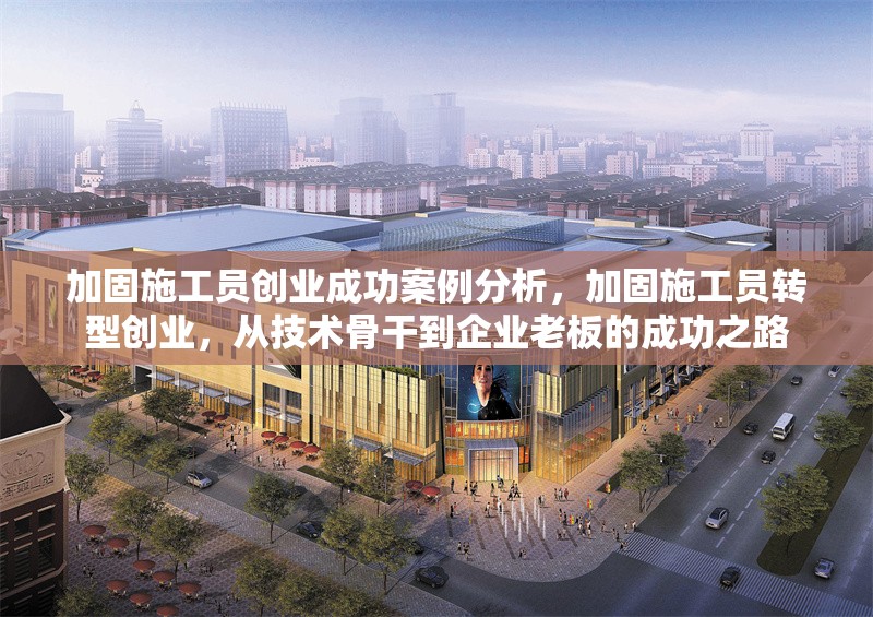 加固施工員創(chuàng)業(yè)成功案例分析，加固施工員轉(zhuǎn)型創(chuàng)業(yè)，從技術(shù)骨干到企業(yè)老板的成功之路
