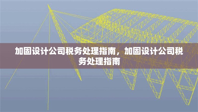 加固設(shè)計(jì)公司稅務(wù)處理指南，加固設(shè)計(jì)公司稅務(wù)處理指南