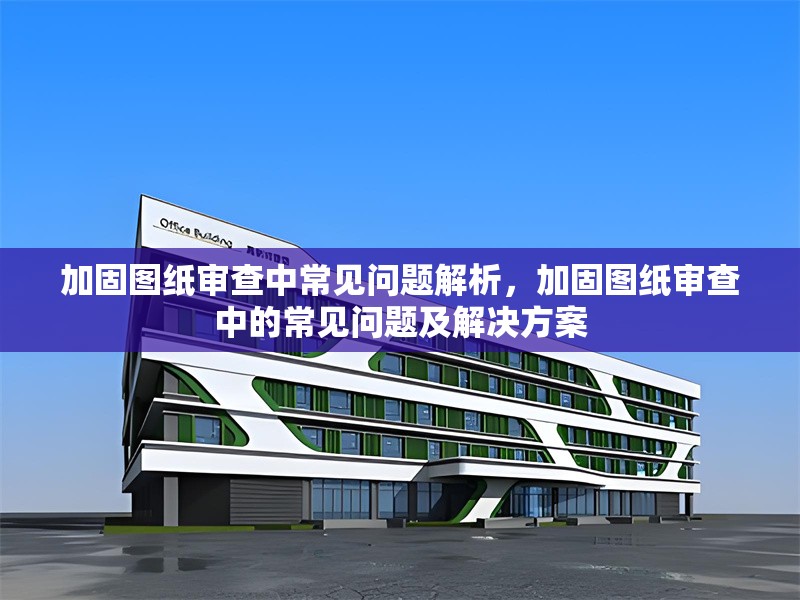 加固圖紙審查中常見問題解析，加固圖紙審查中的常見問題及解決方案