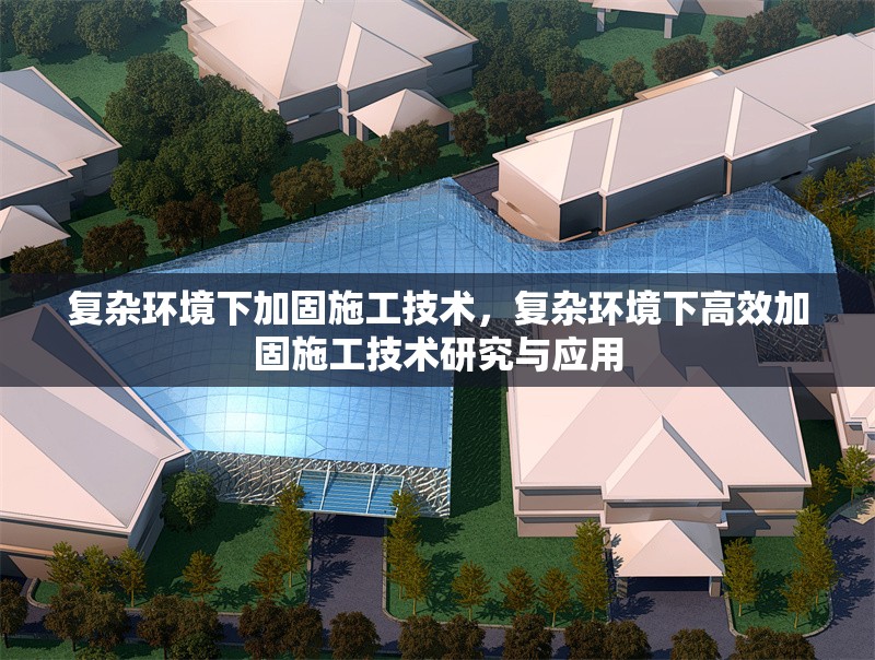 復雜環(huán)境下加固施工技術，復雜環(huán)境下高效加固施工技術研究與應用，復雜環(huán)境下高效加固施工技術研究與應用