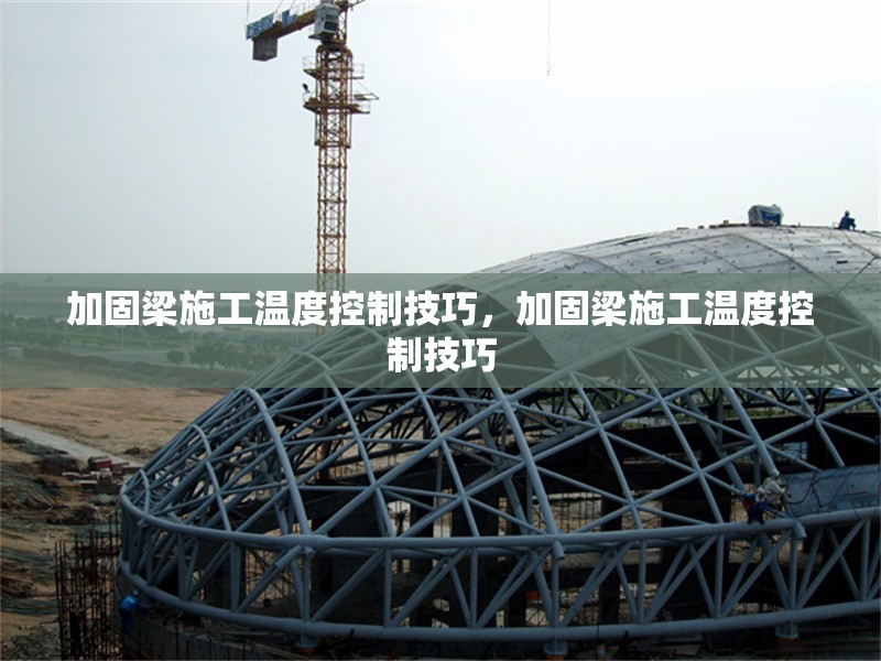 加固梁施工溫度控制技巧，加固梁施工溫度控制技巧，加固梁施工溫度控制的關(guān)鍵技巧與要點