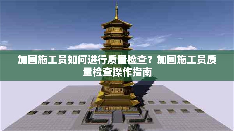 加固施工員如何進行質量檢查？加固施工員質量檢查操作指南