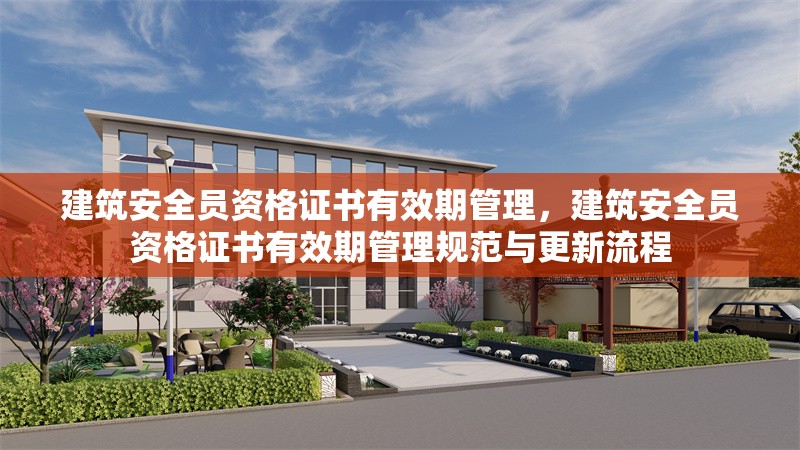 建筑安全員資格證書有效期管理，建筑安全員資格證書有效期管理規(guī)范與更新流程，建筑安全員資格證書有效期管理規(guī)范及更新流程解析