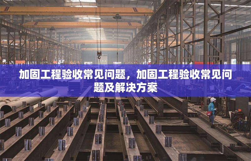 加固工程驗(yàn)收常見(jiàn)問(wèn)題，加固工程驗(yàn)收常見(jiàn)問(wèn)題及解決方案 行業(yè)新聞 第1張
