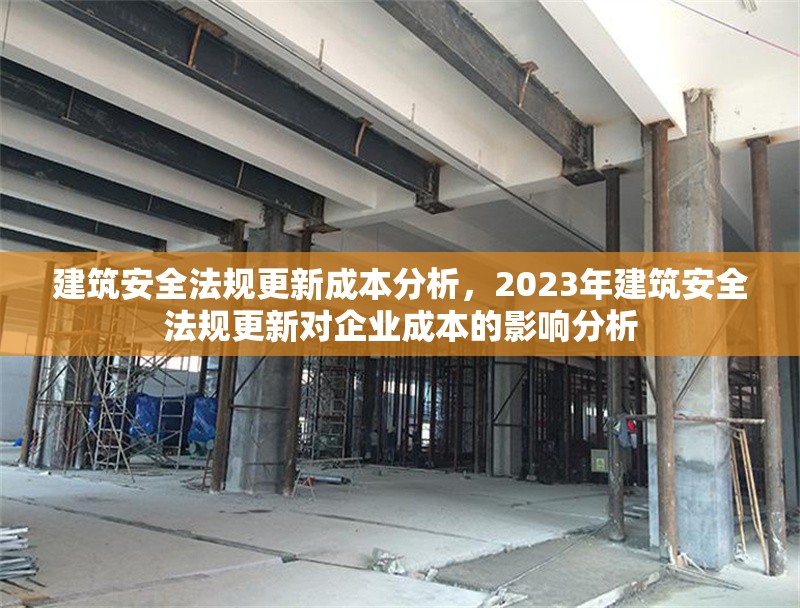 建筑安全法規(guī)更新成本分析，2023年建筑安全法規(guī)更新對(duì)企業(yè)成本的影響分析