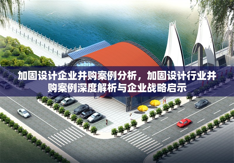 加固設計企業(yè)并購案例分析，加固設計行業(yè)并購案例深度解析與企業(yè)戰(zhàn)略啟示 行業(yè)新聞 第1張