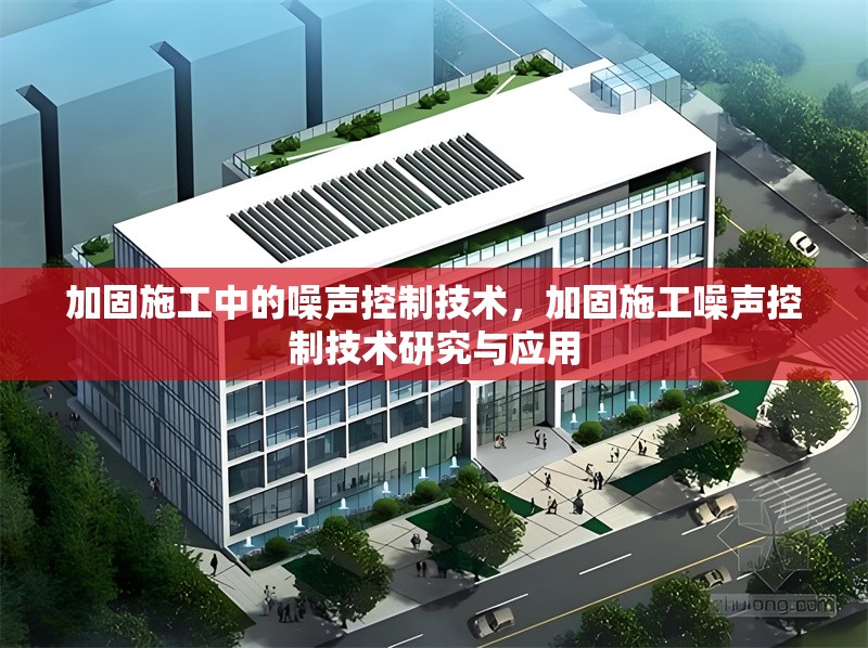 加固施工中的噪聲控制技術，加固施工噪聲控制技術研究與應用