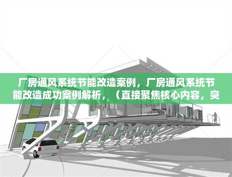 廠房通風(fēng)系統(tǒng)節(jié)能改造案例，廠房通風(fēng)系統(tǒng)節(jié)能改造成功案例解析，（直接聚焦核心內(nèi)容，突出節(jié)能改造和案例關(guān)鍵詞，簡(jiǎn)潔且便于搜索。）