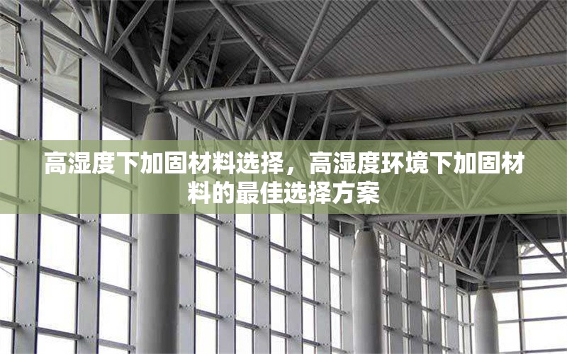 高濕度下加固材料選擇，高濕度環(huán)境下加固材料的最佳選擇方案