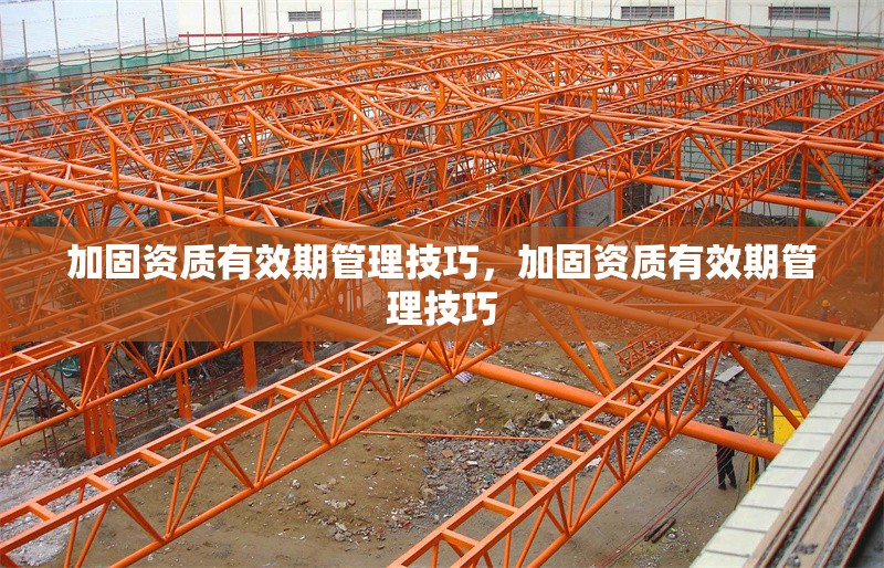 加固資質(zhì)有效期管理技巧，加固資質(zhì)有效期管理技巧
