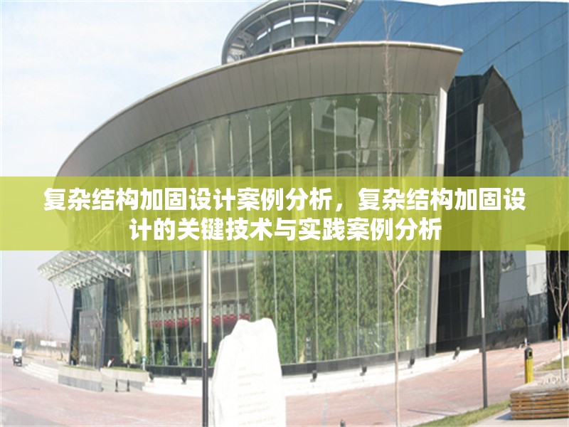復(fù)雜結(jié)構(gòu)加固設(shè)計案例分析，復(fù)雜結(jié)構(gòu)加固設(shè)計的關(guān)鍵技術(shù)與實踐案例分析