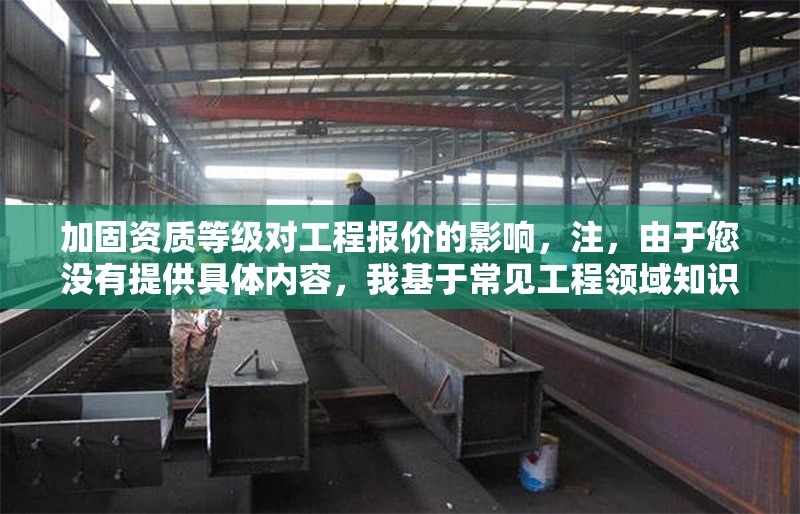 加固資質(zhì)等級對工程報價的影響，注，由于您沒有提供具體內(nèi)容，我基于常見工程領(lǐng)域知識生成了一個通用標(biāo)題。若您能補充具體信息（如行業(yè)、資質(zhì)類型等），我可生成更精準(zhǔn)的標(biāo)題，例如，，消防設(shè)施工程專業(yè)承包資質(zhì)等級對投標(biāo)報價的影響分析，建筑施工總承包特級資質(zhì)在EPC項目中的溢價效應(yīng)研究