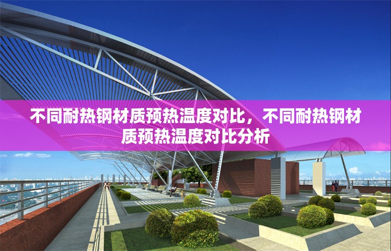 不同耐熱鋼材質(zhì)預(yù)熱溫度對(duì)比，不同耐熱鋼材質(zhì)預(yù)熱溫度對(duì)比分析