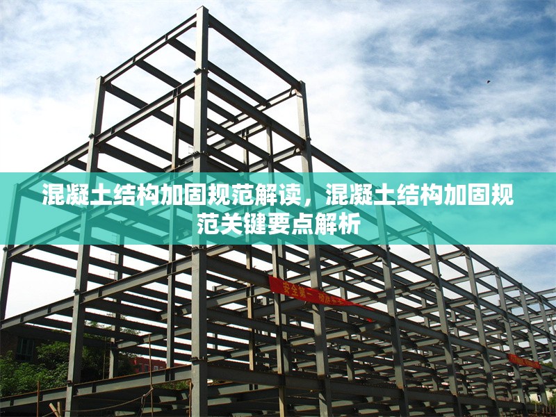 混凝土結(jié)構(gòu)加固規(guī)范解讀，混凝土結(jié)構(gòu)加固規(guī)范關(guān)鍵要點(diǎn)解析
