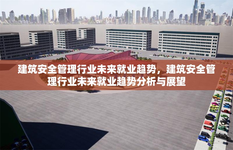 建筑安全管理行業(yè)未來就業(yè)趨勢，建筑安全管理行業(yè)未來就業(yè)趨勢分析與展望 行業(yè)新聞 第1張